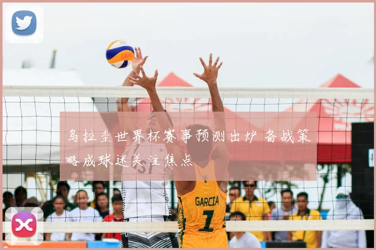 乌拉圭世界杯赛事预测出炉 备战策略成球迷关注焦点