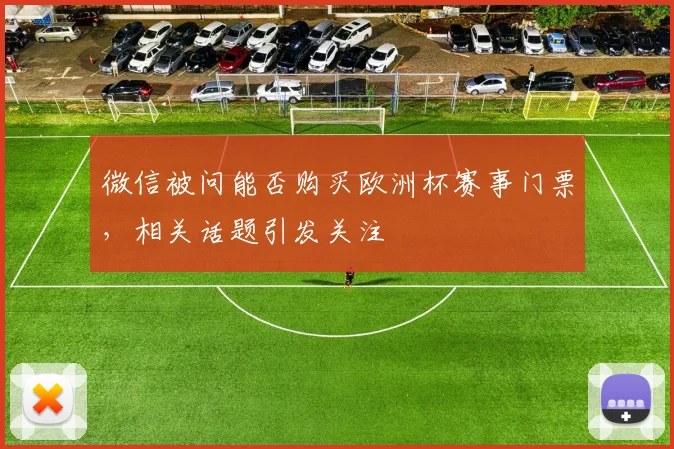 微信被问能否购买欧洲杯赛事门票，相关话题引发关注