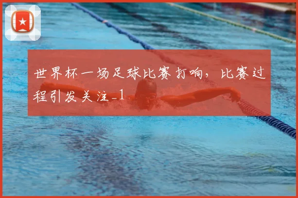 世界杯一场足球比赛打响,比赛过程引发关注_1