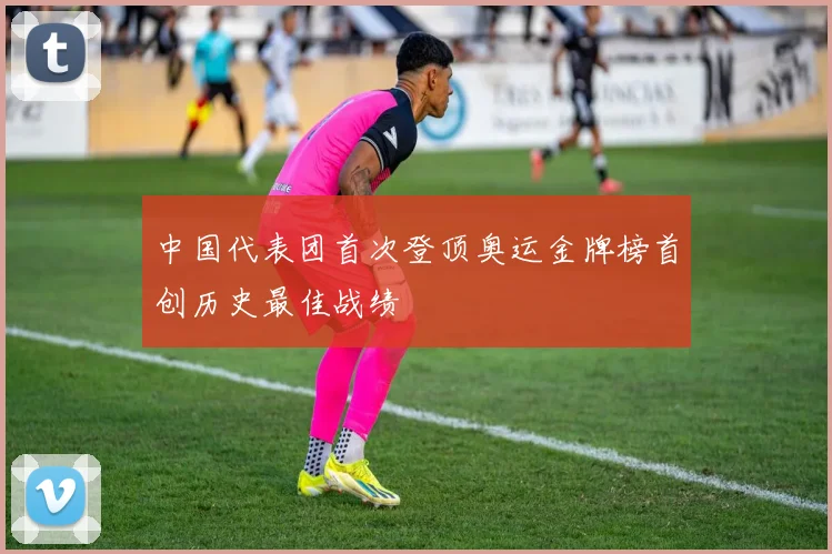 中国代表团首次登顶奥运金牌榜首创历史最佳战绩