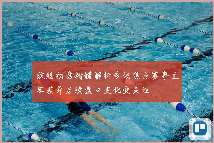 欧赔初盘精髓解析多场焦点赛事主客差异后续盘口变化受关注