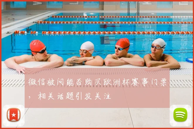 微信被问能否购买欧洲杯赛事门票，相关话题引发关注