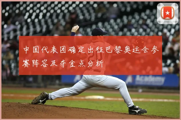 中国代表团确定出征巴黎奥运会参赛阵容及夺金点分析