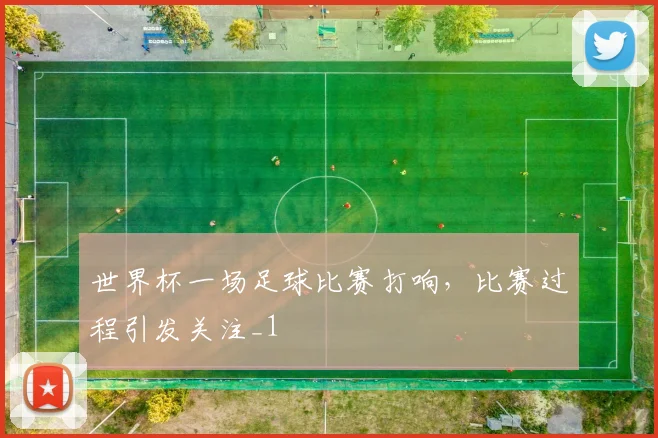 世界杯一场足球比赛打响,比赛过程引发关注_1