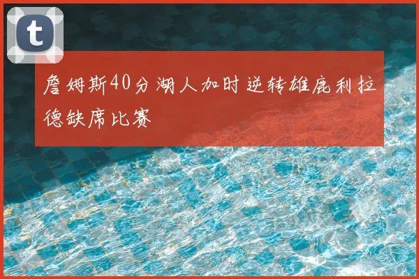 詹姆斯40分湖人加时逆转雄鹿利拉德缺席比赛