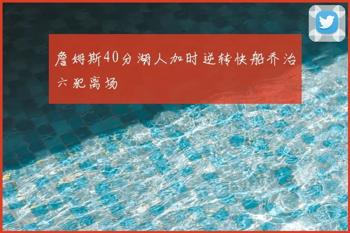 詹姆斯40分湖人加时逆转快船乔治六犯离场