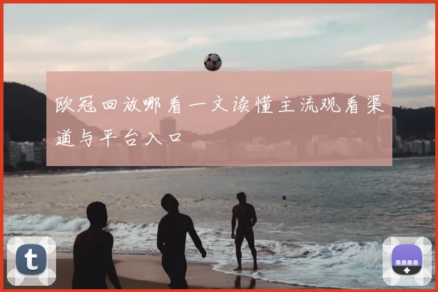 欧冠回放哪看一文读懂主流观看渠道与平台入口