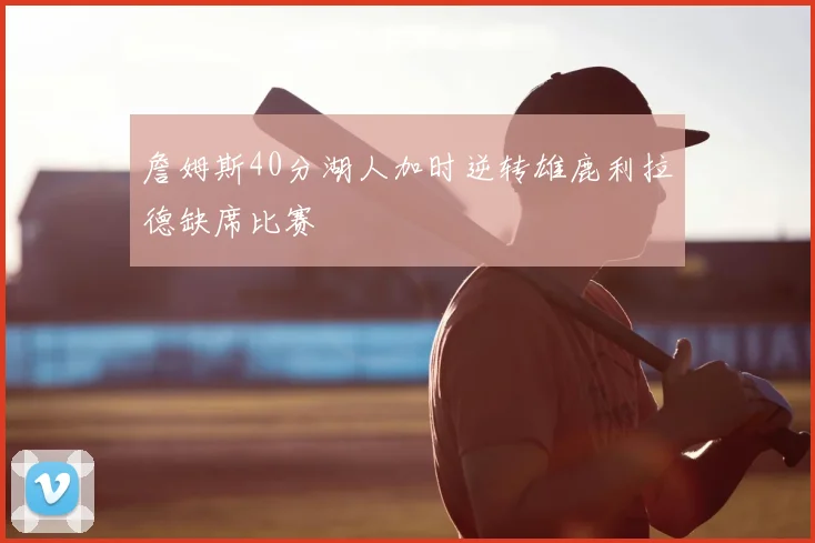 詹姆斯40分湖人加时逆转雄鹿利拉德缺席比赛
