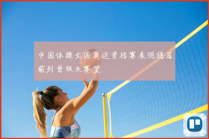 中国体操女团奥运资格赛表现稳居前列晋级决赛望