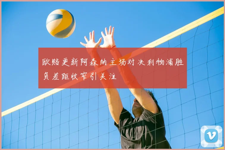 欧赔更新阿森纳主场对决利物浦胜负差距收窄引关注
