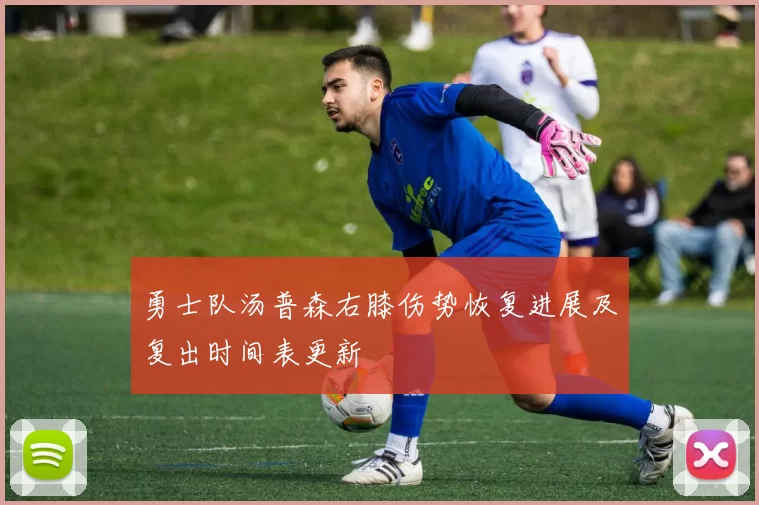 勇士队汤普森右膝伤势恢复进展及复出时间表更新
