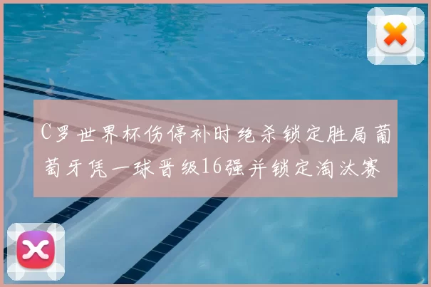 C罗世界杯伤停补时绝杀锁定胜局葡萄牙凭一球晋级16强并锁定淘汰赛