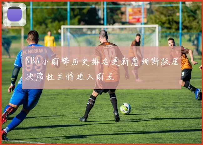 NBA小前锋历史排名更新詹姆斯跃居次席杜兰特进入前五