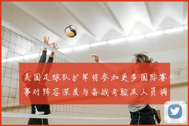 美国足球队扩军将参加更多国际赛事对阵容深度与备战考验及人员调整