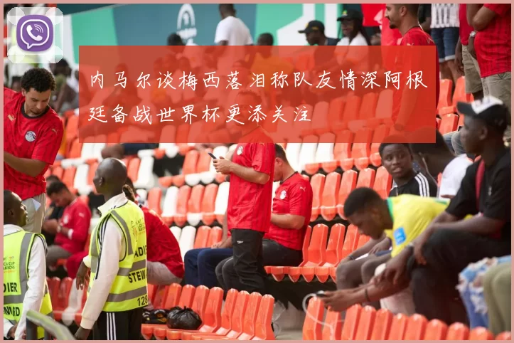 内马尔谈梅西落泪称队友情深阿根廷备战世界杯更添关注