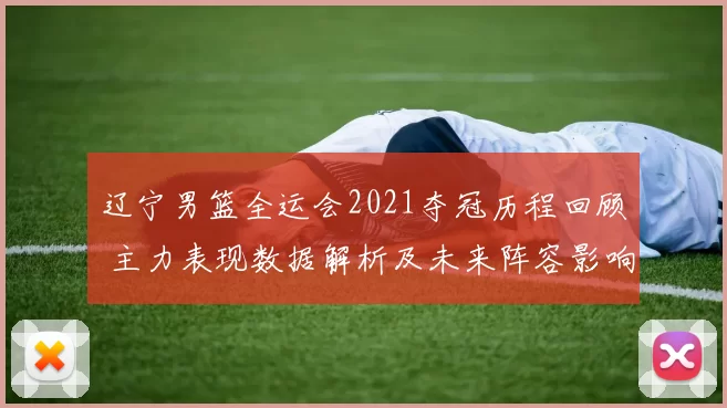 辽宁男篮全运会2021夺冠历程回顾 主力表现数据解析及未来阵容影响