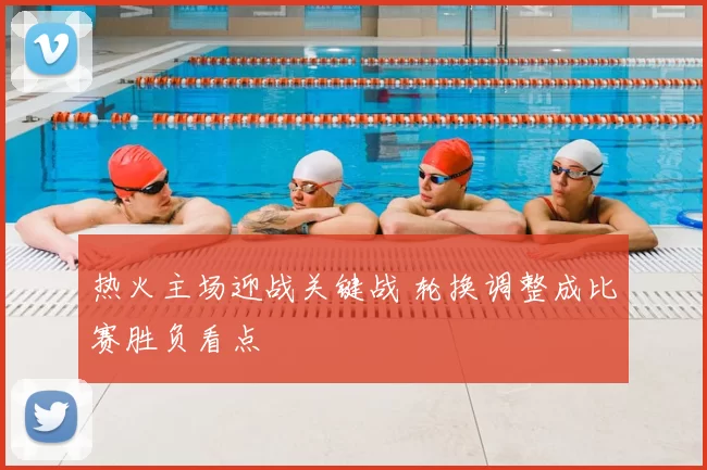 热火主场迎战关键战 轮换调整成比赛胜负看点