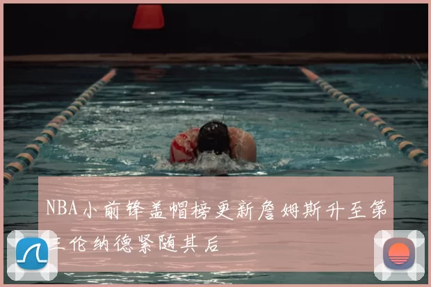 NBA小前锋盖帽榜更新詹姆斯升至第三伦纳德紧随其后