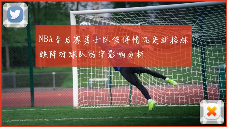 NBA季后赛勇士队伤停情况更新格林缺阵对球队防守影响分析