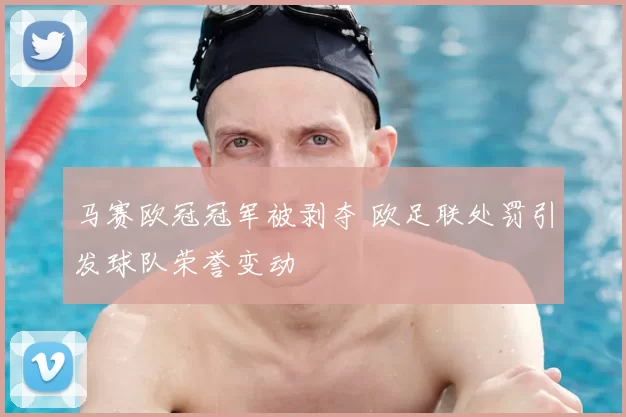 马赛欧冠冠军被剥夺 欧足联处罚引发球队荣誉变动