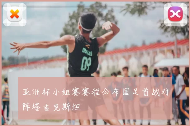 亚洲杯小组赛赛程公布国足首战对阵塔吉克斯坦