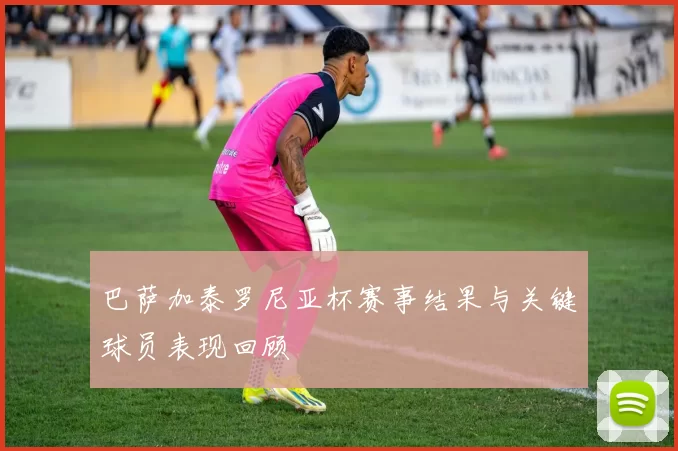 巴萨加泰罗尼亚杯赛事结果与关键球员表现回顾