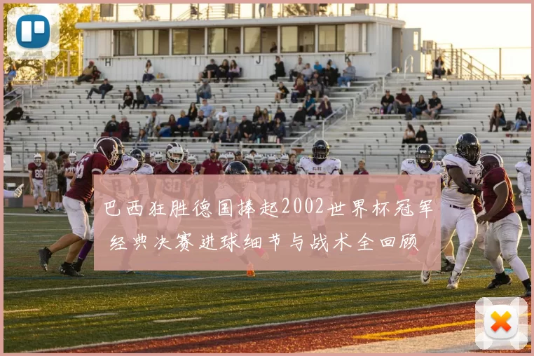 巴西狂胜德国捧起2002世界杯冠军 经典决赛进球细节与战术全回顾