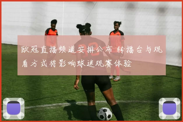 欧冠直播频道安排公布 转播台与观看方式将影响球迷观赛体验