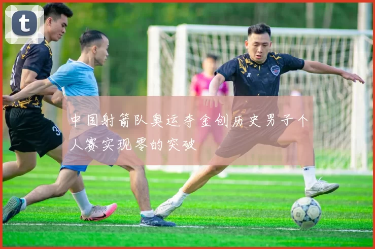 中国射箭队奥运夺金创历史男子个人赛实现零的突破