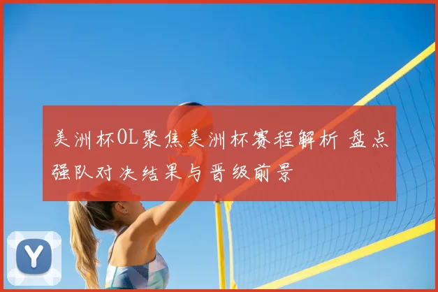 美洲杯OL聚焦美洲杯赛程解析 盘点强队对决结果与晋级前景