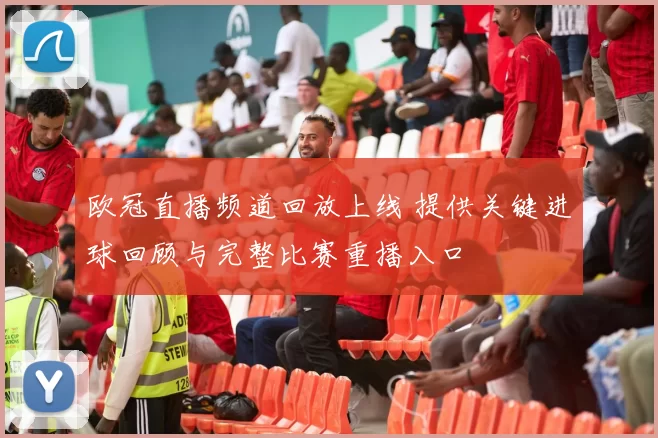 欧冠直播频道回放上线 提供关键进球回顾与完整比赛重播入口