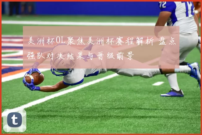 美洲杯OL聚焦美洲杯赛程解析 盘点强队对决结果与晋级前景