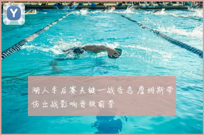 湖人季后赛关键一战告急 詹姆斯带伤出战影响晋级前景