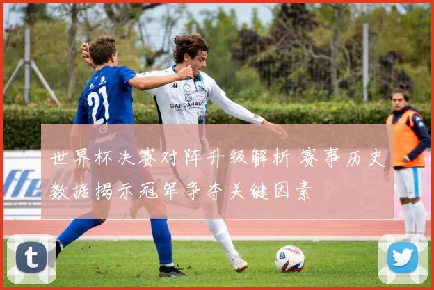 世界杯决赛对阵升级解析 赛事历史数据揭示冠军争夺关键因素