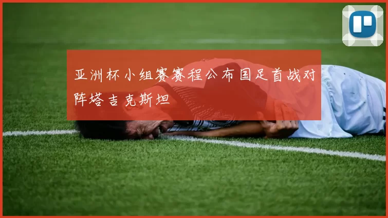 亚洲杯小组赛赛程公布国足首战对阵塔吉克斯坦