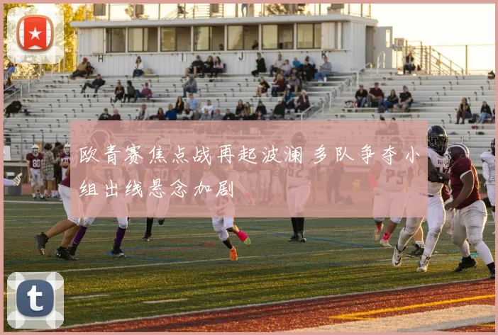 欧青赛焦点战再起波澜 多队争夺小组出线悬念加剧