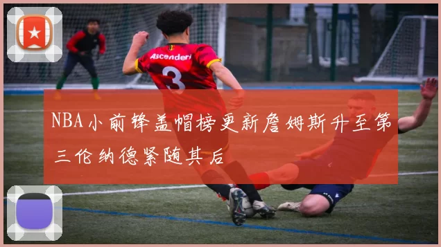 NBA小前锋盖帽榜更新詹姆斯升至第三伦纳德紧随其后