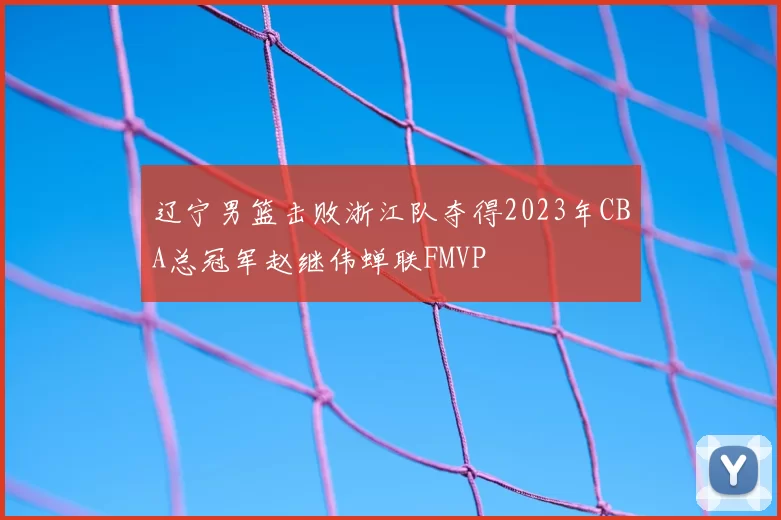 辽宁男篮击败浙江队夺得2023年CBA总冠军赵继伟蝉联FMVP