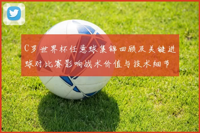 C罗世界杯任意球集锦回顾及关键进球对比赛影响战术价值与技术细节解读