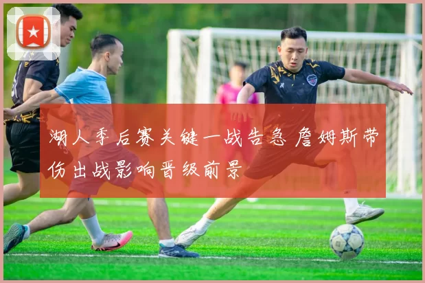 湖人季后赛关键一战告急 詹姆斯带伤出战影响晋级前景