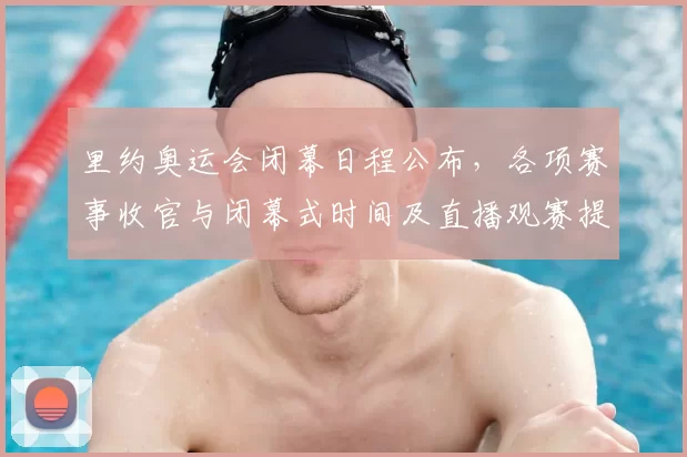 里约奥运会闭幕日程公布，各项赛事收官与闭幕式时间及直播观赛提示