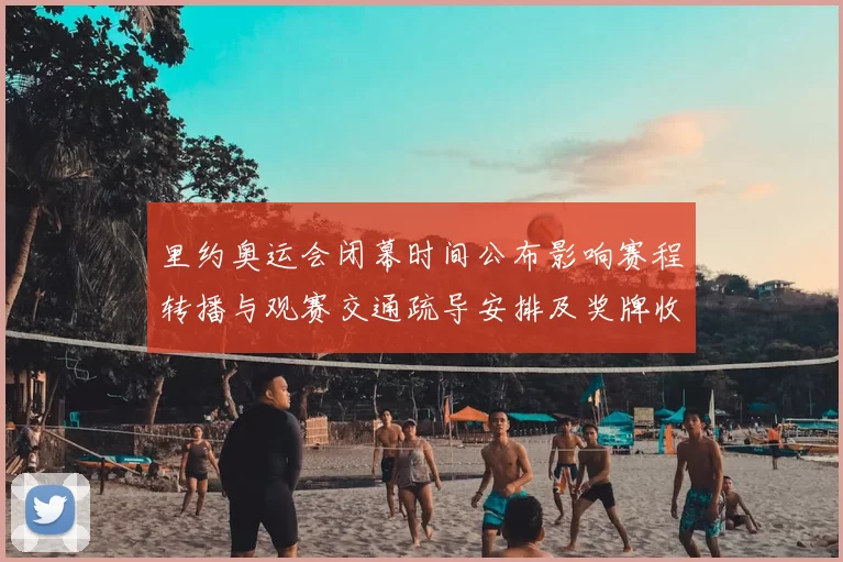 里约奥运会闭幕时间公布影响赛程转播与观赛交通疏导安排及奖牌收官看点