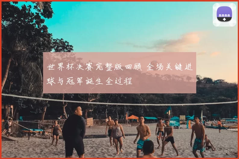 世界杯决赛完整版回顾 全场关键进球与冠军诞生全过程