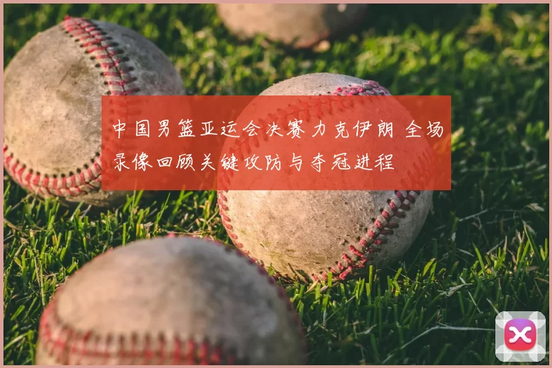 中国男篮亚运会决赛力克伊朗 全场录像回顾关键攻防与夺冠进程