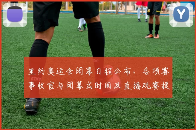 里约奥运会闭幕日程公布，各项赛事收官与闭幕式时间及直播观赛提示