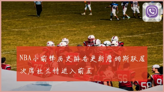 NBA小前锋历史排名更新詹姆斯跃居次席杜兰特进入前五