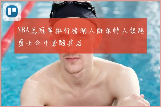 NBA总冠军排行榜湖人凯尔特人领跑勇士公牛紧随其后