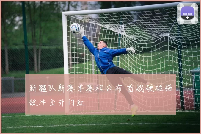 新疆队新赛季赛程公布 首战硬碰强敌冲击开门红