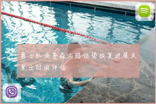 勇士队汤普森右膝伤势恢复进展及复出时间评估