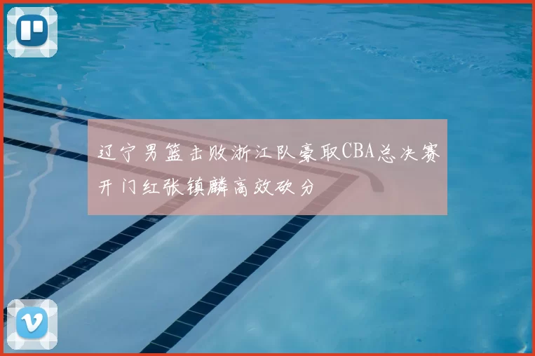 辽宁男篮击败浙江队豪取CBA总决赛开门红张镇麟高效砍分